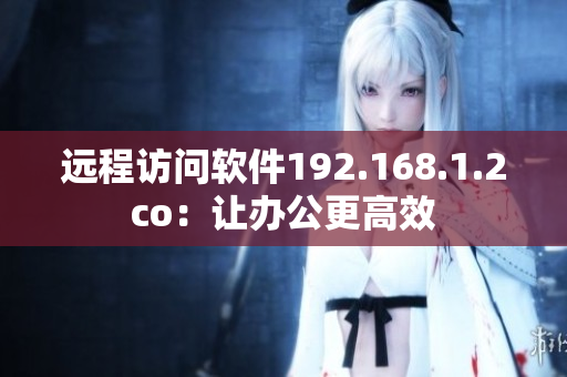 远程访问软件192.168.1.2co：让办公更高效