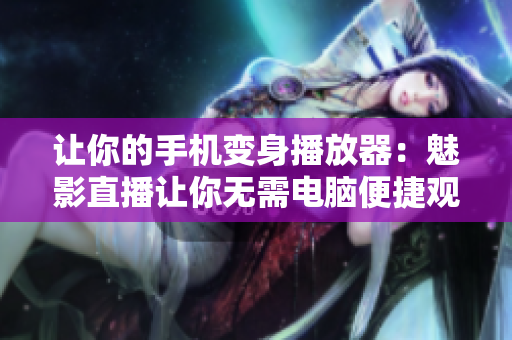 让你的手机变身播放器：魅影直播让你无需电脑便捷观看直播！
