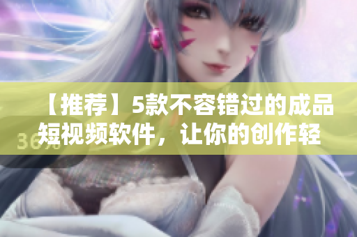 【推荐】5款不容错过的成品短视频软件，让你的创作轻松实现！