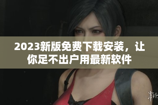 2023新版免费下载安装，让你足不出户用最新软件