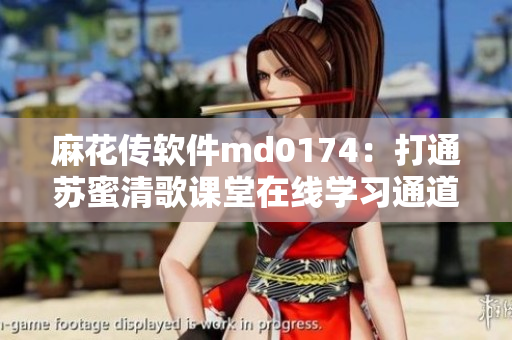 麻花传软件md0174：打通苏蜜清歌课堂在线学习通道