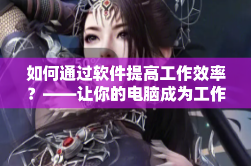 如何通过软件提高工作效率？——让你的电脑成为工作利器