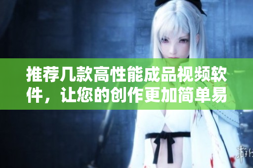 推荐几款高性能成品视频软件，让您的创作更加简单易用！