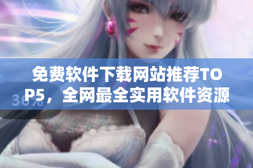 免费软件下载网站推荐TOP5，全网最全实用软件资源！