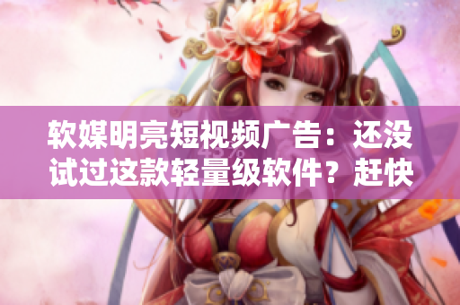 软媒明亮短视频广告：还没试过这款轻量级软件？赶快来看看吧！