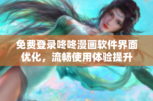 免费登录咚咚漫画软件界面优化，流畅使用体验提升