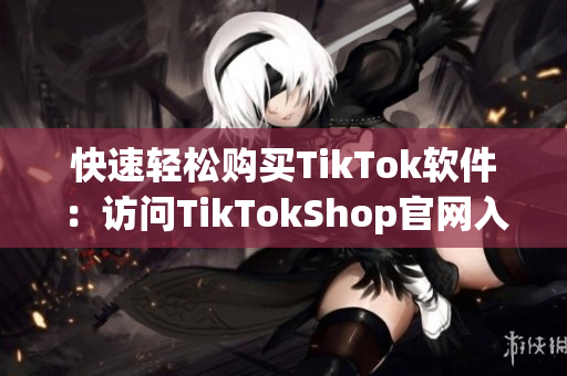 快速轻松购买TikTok软件：访问TikTokShop官网入口