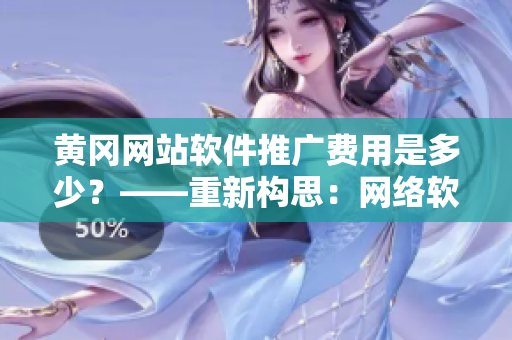 黄冈网站软件推广费用是多少？——重新构思：网络软件推广所需费用