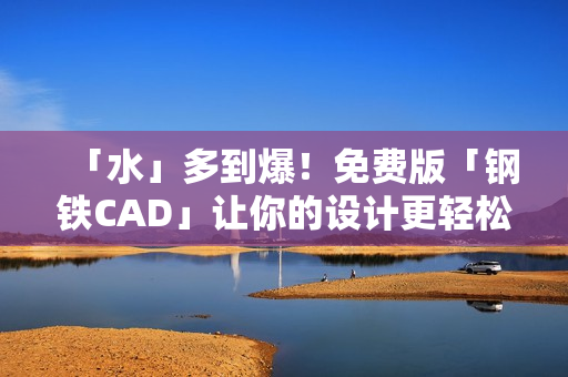 「水」多到爆！免费版「钢铁CAD」让你的设计更轻松