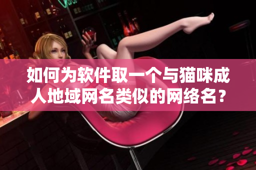 如何为软件取一个与猫咪成人地域网名类似的网络名？