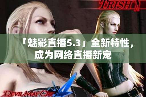 「魅影直播5.3」全新特性，成为网络直播新宠