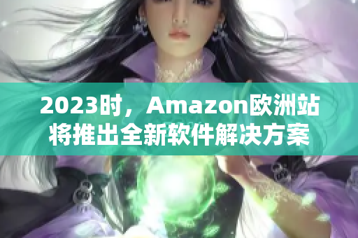 2023时，Amazon欧洲站将推出全新软件解决方案