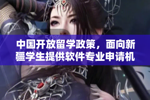 中国开放留学政策，面向新疆学生提供软件专业申请机会