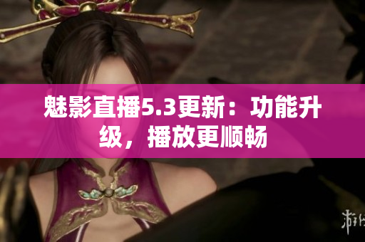 魅影直播5.3更新：功能升级，播放更顺畅