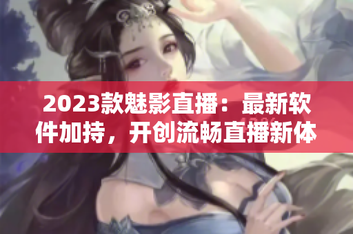 2023款魅影直播：最新软件加持，开创流畅直播新体验