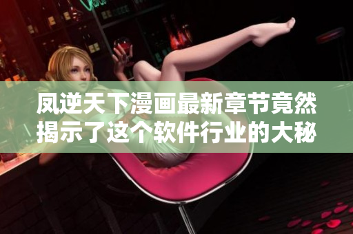 凤逆天下漫画最新章节竟然揭示了这个软件行业的大秘密！