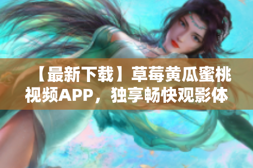 【最新下载】草莓黄瓜蜜桃视频APP，独享畅快观影体验