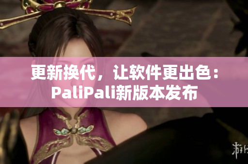 更新换代，让软件更出色：PaliPali新版本发布