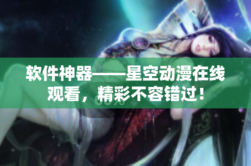 软件神器——星空动漫在线观看，精彩不容错过！