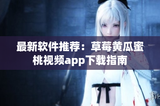 最新软件推荐：草莓黄瓜蜜桃视频app下载指南