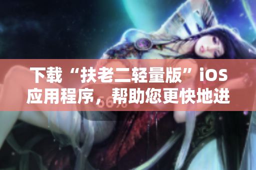 下载“扶老二轻量版”iOS应用程序，帮助您更快地进行老年人照顾