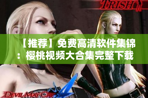 【推荐】免费高清软件集锦：樱桃视频大合集完整下载
