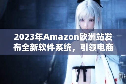 2023年Amazon欧洲站发布全新软件系统，引领电商科技革命