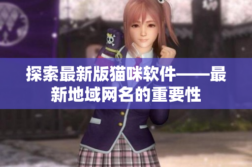 探索最新版猫咪软件——最新地域网名的重要性