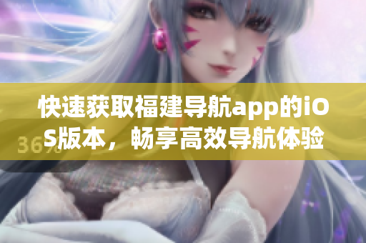 快速获取福建导航app的iOS版本，畅享高效导航体验