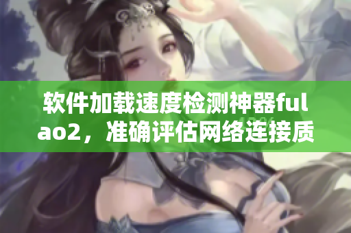 软件加载速度检测神器fulao2，准确评估网络连接质量