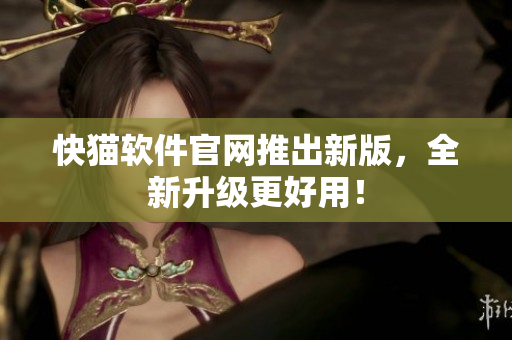 快猫软件官网推出新版，全新升级更好用！