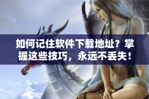 如何记住软件下载地址？掌握这些技巧，永远不丢失！