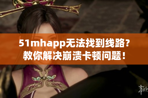 51mhapp无法找到线路？教你解决崩溃卡顿问题！