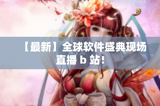 【最新】全球软件盛典现场直播 b 站！
