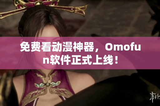 免费看动漫神器，Omofun软件正式上线！