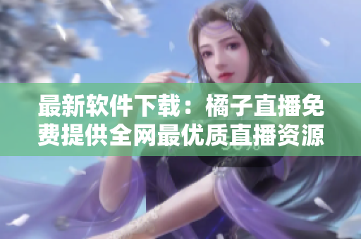 最新软件下载：橘子直播免费提供全网最优质直播资源