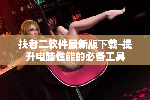 扶老二软件最新版下载-提升电脑性能的必备工具