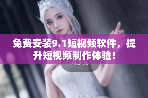 免费安装9.1短视频软件，提升短视频制作体验！