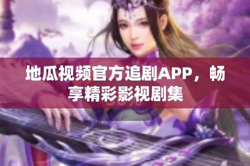 地瓜视频官方追剧APP，畅享精彩影视剧集
