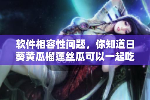 软件相容性问题，你知道日葵黄瓜榴莲丝瓜可以一起吃吗？