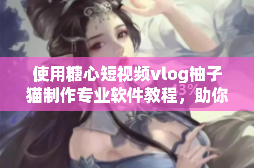 使用糖心短视频vlog柚子猫制作专业软件教程，助你快速掌握技能