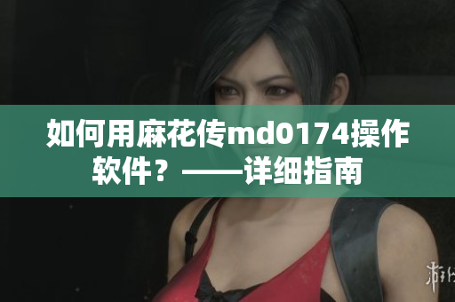 如何用麻花传md0174操作软件？——详细指南