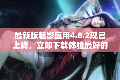 最新版魅影应用4.8.2现已上线，立即下载体验最好的软件功能！