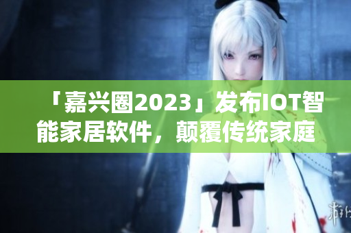 「嘉兴圈2023」发布IOT智能家居软件，颠覆传统家庭生活
