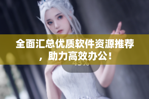 全面汇总优质软件资源推荐，助力高效办公！