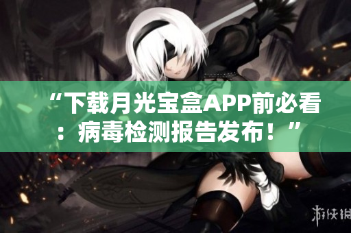“下载月光宝盒APP前必看：病毒检测报告发布！”