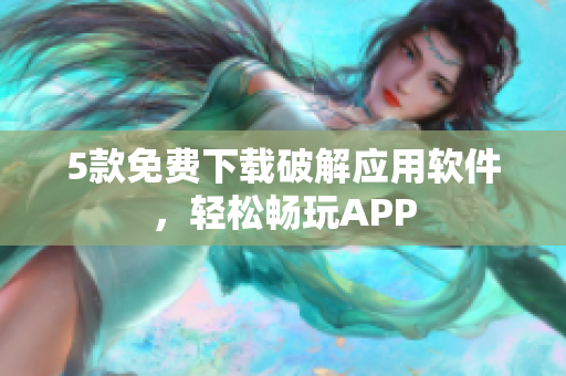 5款免费下载破解应用软件，轻松畅玩APP