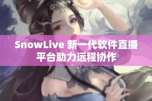 SnowLive 新一代软件直播平台助力远程协作