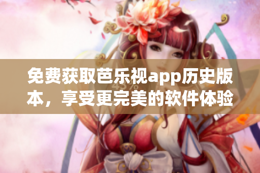 免费获取芭乐视app历史版本，享受更完美的软件体验
