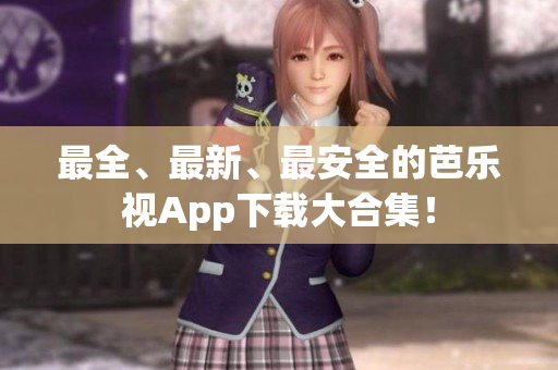 最全、最新、最安全的芭乐视App下载大合集！